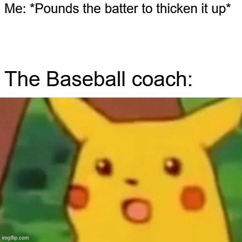 Surprised Pikachu | Me: *Pounds the batter to thicken it up*; The Baseball coach: | image tagged in memes,surprised pikachu | made w/ Imgflip meme maker