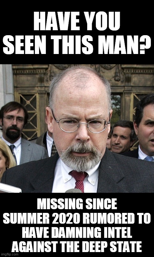 HAVE YOU SEEN THIS MAN? MISSING SINCE SUMMER 2020 RUMORED TO HAVE DAMNING INTEL AGAINST THE DEEP STATE | image tagged in memes,john durham,deep state,election 2020,michael flynn,donald trump | made w/ Imgflip meme maker