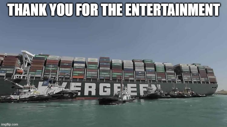 ever given entertainment | THANK YOU FOR THE ENTERTAINMENT | image tagged in ever given,evergreen,suez | made w/ Imgflip meme maker
