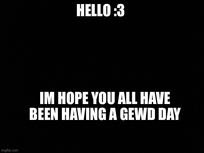 if you have had a bad day tell in the comments maybe imgflip community can help | HELLO :3; IM HOPE YOU ALL HAVE BEEN HAVING A GEWD DAY | image tagged in dark mode friendly blank template | made w/ Imgflip meme maker