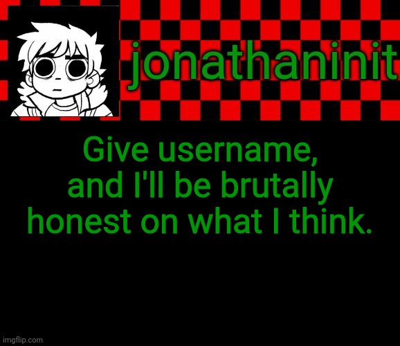 jonathaninit template, but the pfp is my favorite character | Give username, and I'll be brutally honest on what I think. | image tagged in jonathaninit template but the pfp is my favorite character | made w/ Imgflip meme maker