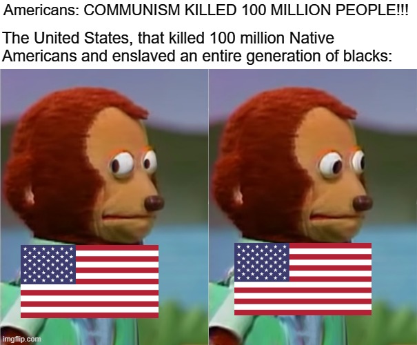 And communism didn't even kill that many lmao |  The United States, that killed 100 million Native Americans and enslaved an entire generation of blacks:; Americans: COMMUNISM KILLED 100 MILLION PEOPLE!!! | image tagged in puppet monkey looking away,communism,stalin,united states,genocide,native americans | made w/ Imgflip meme maker