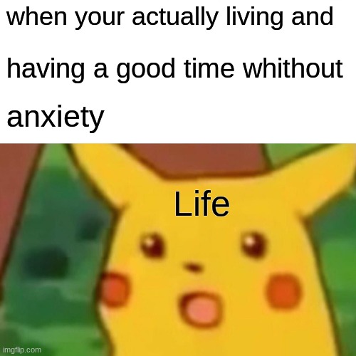 Surprised Pikachu Meme | when your actually living and; having a good time whithout; anxiety; Life | image tagged in memes,surprised pikachu | made w/ Imgflip meme maker