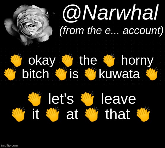 -_- | 👏 okay 👏 the 👏 horny 👏 bitch 👏is 👏kuwata 👏; 👏 let's 👏 leave 👏 it 👏 at 👏 that 👏 | image tagged in narwhal e temp | made w/ Imgflip meme maker