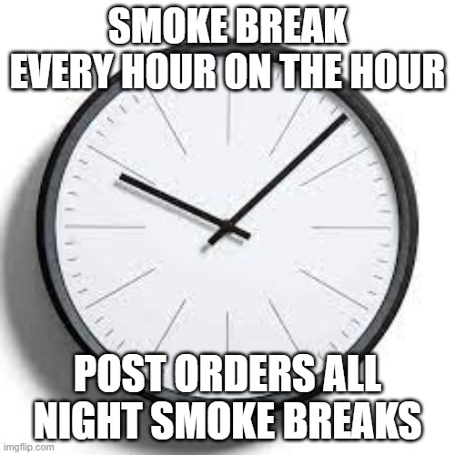 SMOKE BREAK EVERY HOUR ON THE HOUR; POST ORDERS ALL NIGHT SMOKE BREAKS | image tagged in work | made w/ Imgflip meme maker