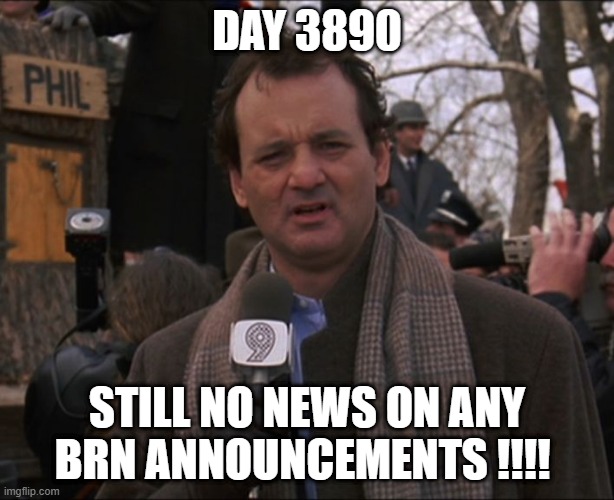 Bill Murray Groundhog Day | DAY 3890; STILL NO NEWS ON ANY BRN ANNOUNCEMENTS !!!! | image tagged in bill murray groundhog day | made w/ Imgflip meme maker
