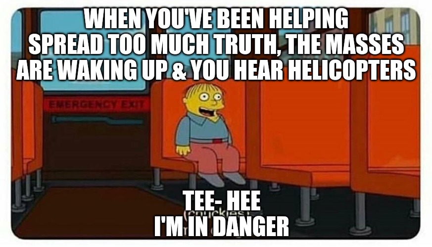 Ralph in danger | WHEN YOU'VE BEEN HELPING SPREAD TOO MUCH TRUTH, THE MASSES ARE WAKING UP & YOU HEAR HELICOPTERS; TEE- HEE
I'M IN DANGER | image tagged in ralph in danger,i guarantee it,waiting skeleton,come on,memes,funny | made w/ Imgflip meme maker
