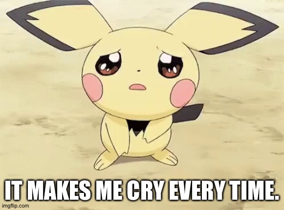 Sad pichu | IT MAKES ME CRY EVERY TIME. | image tagged in sad pichu | made w/ Imgflip meme maker
