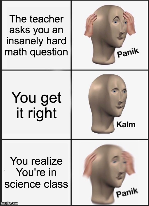 Panik Kalm Panik Meme | The teacher asks you an insanely hard math question; You get it right; You realize You're in science class | image tagged in memes,panik kalm panik | made w/ Imgflip meme maker