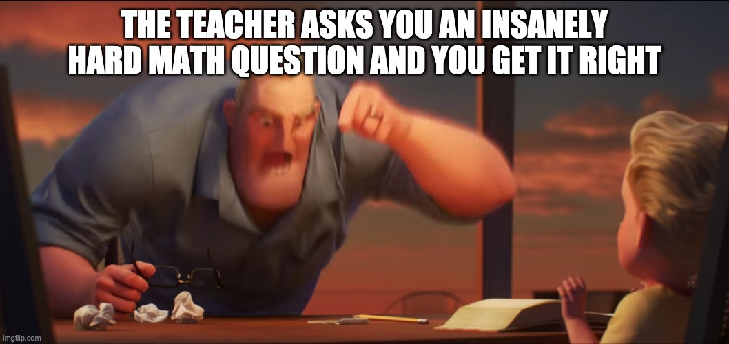 math is math | THE TEACHER ASKS YOU AN INSANELY HARD MATH QUESTION AND YOU GET IT RIGHT | image tagged in math is math | made w/ Imgflip meme maker