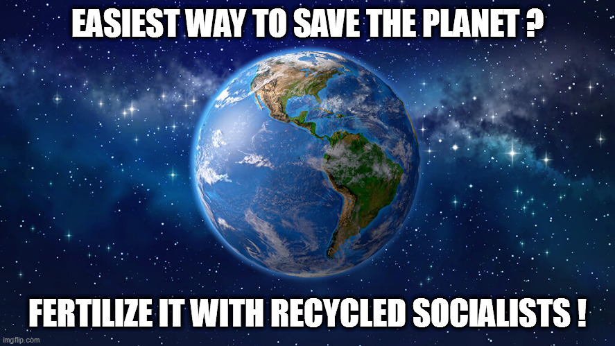 Save the world...support zero population growth for leftists! A New Green Deal! | EASIEST WAY TO SAVE THE PLANET ? FERTILIZE IT WITH RECYCLED SOCIALISTS ! | image tagged in leftists,recycling | made w/ Imgflip meme maker