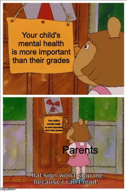 Damning parents | Your child's mental health is more important than their grades; Your child's mental health is more important than their grades; Parents | image tagged in that sign won't stop me,memes,school,parents | made w/ Imgflip meme maker