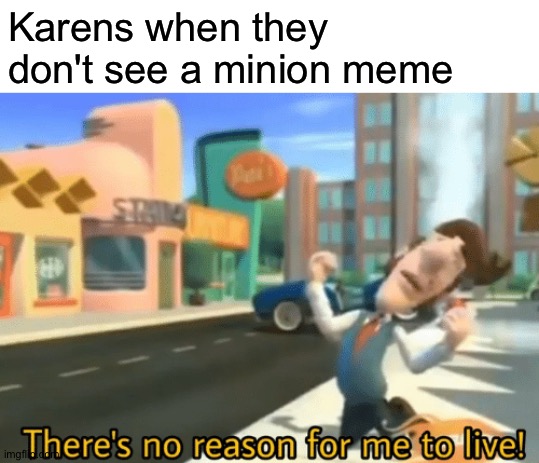 There's no reason for me to live | Karens when they don't see a minion meme | image tagged in there's no reason for me to live | made w/ Imgflip meme maker