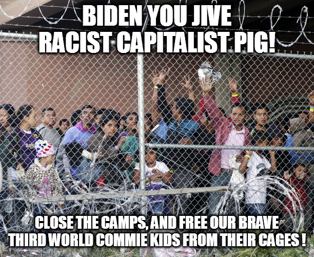 Leftist hypocrisy...a joy to behold! | BIDEN YOU JIVE RACIST CAPITALIST PIG! CLOSE THE CAMPS, AND FREE OUR BRAVE THIRD WORLD COMMIE KIDS FROM THEIR CAGES ! | image tagged in biden,border cages,hypocrisy,libtardation | made w/ Imgflip meme maker