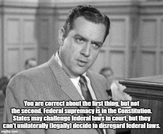 Perry Mason | You are correct about the first thing, but not the second. Federal supremacy is in the Constitution. States may challenge federal laws in co | image tagged in perry mason | made w/ Imgflip meme maker