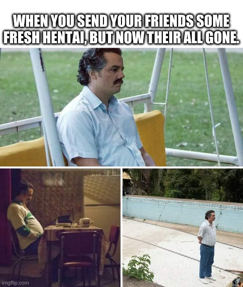 Sad Pablo Escobar Meme | WHEN YOU SEND YOUR FRIENDS SOME FRESH HENTAI, BUT NOW THEIR ALL GONE. | image tagged in memes,sad pablo escobar,memes | made w/ Imgflip meme maker