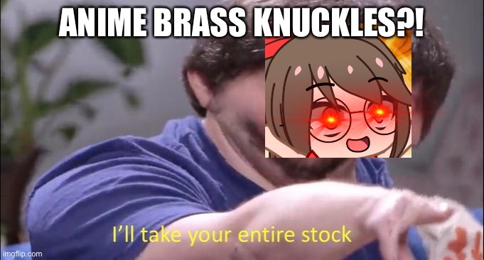 I'll take your entire stock | ANIME BRASS KNUCKLES?! | image tagged in i'll take your entire stock | made w/ Imgflip meme maker