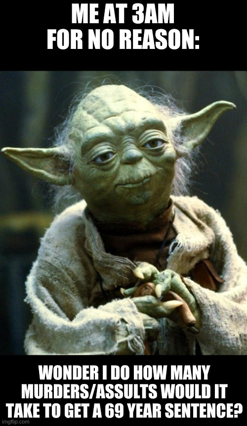 Star Wars Yoda Meme | ME AT 3AM FOR NO REASON:; WONDER I DO HOW MANY MURDERS/ASSULTS WOULD IT TAKE TO GET A 69 YEAR SENTENCE? | image tagged in memes,star wars yoda,memes | made w/ Imgflip meme maker