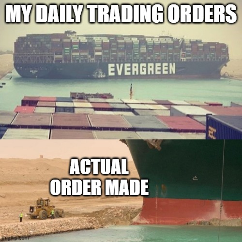 trading meme | MY DAILY TRADING ORDERS; ACTUAL ORDER MADE | image tagged in suez canal | made w/ Imgflip meme maker