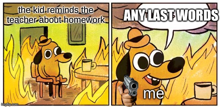 This Is Fine | ANY LAST WORDS; the kid reminds the teacher about homework; me | image tagged in memes,this is fine | made w/ Imgflip meme maker