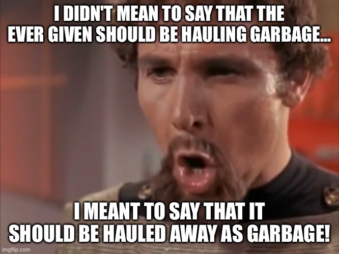 Ever given garbage scow | I DIDN'T MEAN TO SAY THAT THE EVER GIVEN SHOULD BE HAULING GARBAGE... I MEANT TO SAY THAT IT SHOULD BE HAULED AWAY AS GARBAGE! | image tagged in ever given | made w/ Imgflip meme maker