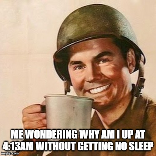 Coffee Soldier | ME WONDERING WHY AM I UP AT 4:13AM WITHOUT GETTING NO SLEEP | image tagged in coffee soldier | made w/ Imgflip meme maker