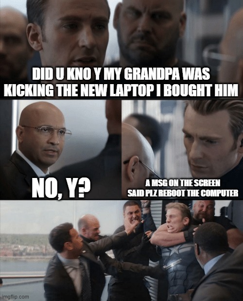 poor grandpa | DID U KNO Y MY GRANDPA WAS KICKING THE NEW LAPTOP I BOUGHT HIM; NO, Y? A MSG ON THE SCREEN SAID PLZ REBOOT THE COMPUTER | image tagged in captain america elevator fight | made w/ Imgflip meme maker