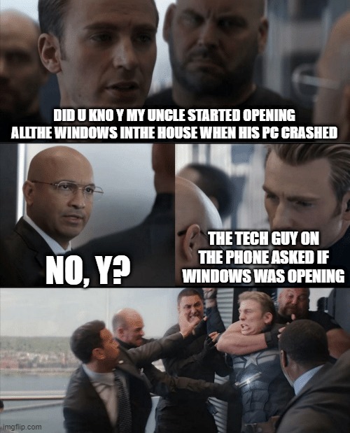 uncle y u no kno ingleesh | DID U KNO Y MY UNCLE STARTED OPENING ALLTHE WINDOWS INTHE HOUSE WHEN HIS PC CRASHED; NO, Y? THE TECH GUY ON THE PHONE ASKED IF WINDOWS WAS OPENING | image tagged in captain america elevator fight | made w/ Imgflip meme maker