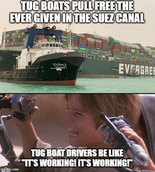 Freeing the Ever Given | TUG BOATS PULL FREE THE EVER GIVEN IN THE SUEZ CANAL; TUG BOAT DRIVERS BE LIKE "IT'S WORKING! IT'S WORKING!" | image tagged in anakin pod racer | made w/ Imgflip meme maker