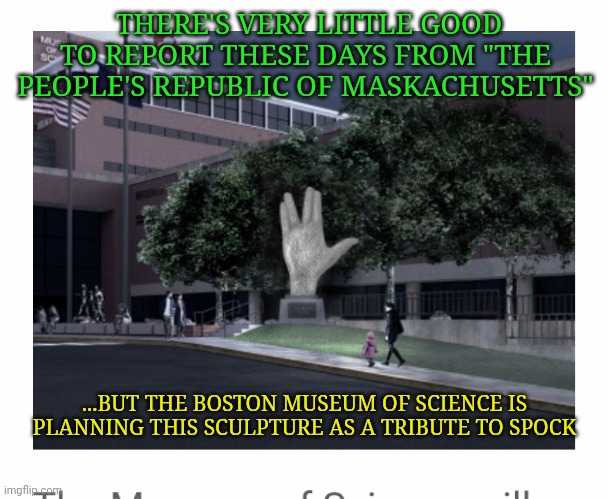 Maskachusetts: Land of Pocahontas & Moonbats | THERE'S VERY LITTLE GOOD TO REPORT THESE DAYS FROM "THE PEOPLE'S REPUBLIC OF MASKACHUSETTS"; ...BUT THE BOSTON MUSEUM OF SCIENCE IS PLANNING THIS SCULPTURE AS A TRIBUTE TO SPOCK | image tagged in spock live long and prosper,star trek spock,massachusetts,moon moon | made w/ Imgflip meme maker