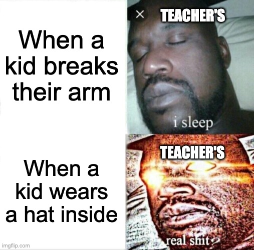 SO TRUE THO LOL LOL | When a kid breaks their arm; TEACHER'S; TEACHER'S; When a kid wears a hat inside | image tagged in memes,sleeping shaq | made w/ Imgflip meme maker