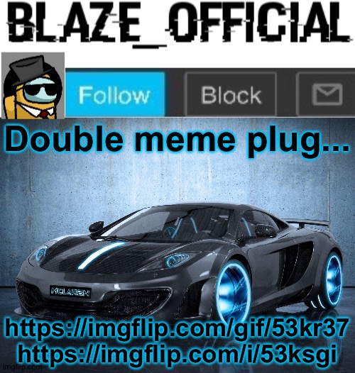 Just go and upvote them pls... | Double meme plug... https://imgflip.com/gif/53kr37
https://imgflip.com/i/53ksgi | image tagged in blaze_official announcement template v2 | made w/ Imgflip meme maker