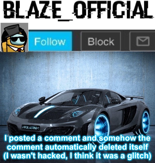 I don't think the mods deleted my comment, the comment randomly deleted itself. | I posted a comment and somehow the comment automatically deleted itself (I wasn't hacked, I think it was a glitch) | image tagged in blaze_official announcement template v2 | made w/ Imgflip meme maker