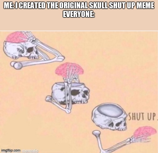 Skull Shut up | ME: I CREATED THE ORIGINAL SKULL SHUT UP MEME
EVERYONE: | image tagged in skull shut up | made w/ Imgflip meme maker