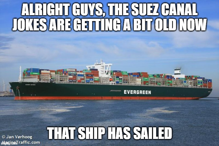 ALRIGHT GUYS, THE SUEZ CANAL JOKES ARE GETTING A BIT OLD NOW; THAT SHIP HAS SAILED | image tagged in suez | made w/ Imgflip meme maker