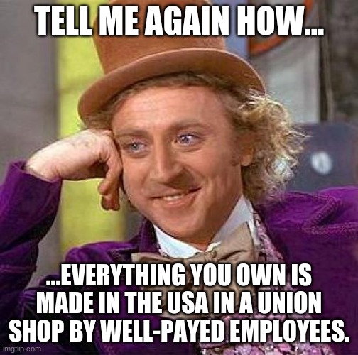 Creepy Condescending Wonka Meme | TELL ME AGAIN HOW... ...EVERYTHING YOU OWN IS MADE IN THE USA IN A UNION SHOP BY WELL-PAYED EMPLOYEES. | image tagged in memes,creepy condescending wonka | made w/ Imgflip meme maker