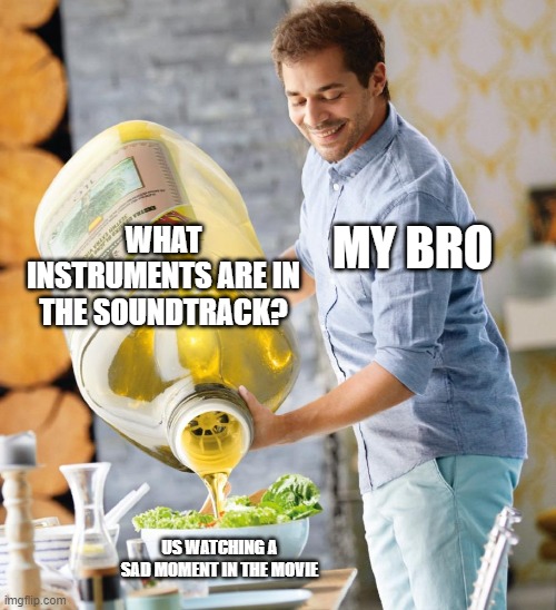 Yea so thats what happened yesterday | WHAT INSTRUMENTS ARE IN
THE SOUNDTRACK? MY BRO; US WATCHING A SAD MOMENT IN THE MOVIE | image tagged in guy pouring olive oil on the salad | made w/ Imgflip meme maker