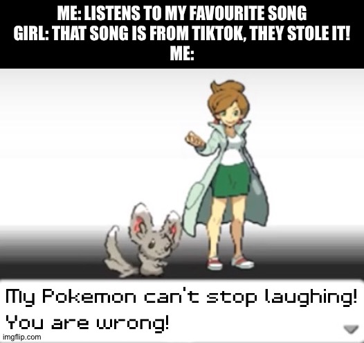 LOL! | ME: LISTENS TO MY FAVOURITE SONG
GIRL: THAT SONG IS FROM TIKTOK, THEY STOLE IT!
ME: | image tagged in my pokemon can't stop laughing you are wrong,memes,funny | made w/ Imgflip meme maker