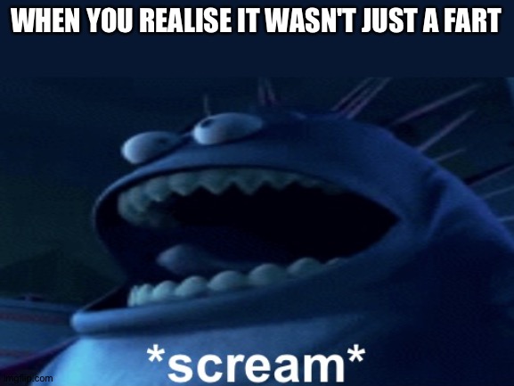 Screaming monster | WHEN YOU REALISE IT WASN'T JUST A FART | image tagged in screaming monster | made w/ Imgflip meme maker