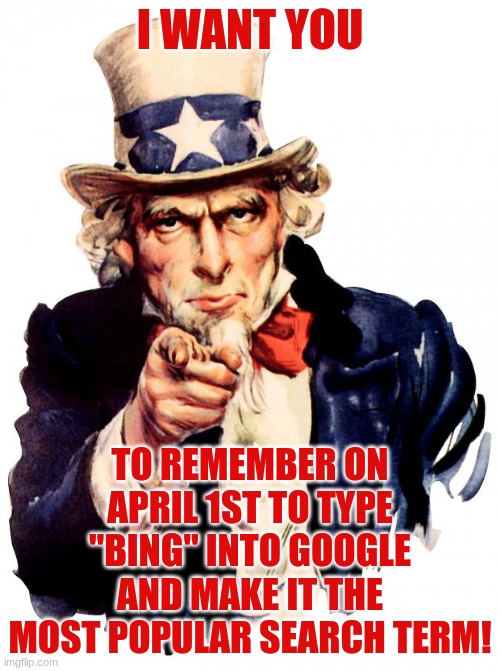 Save the Date | I WANT YOU; TO REMEMBER ON APRIL 1ST TO TYPE "BING" INTO GOOGLE AND MAKE IT THE MOST POPULAR SEARCH TERM! | image tagged in memes,uncle sam,google,bing,april fools,april first | made w/ Imgflip meme maker