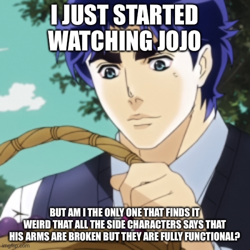 Jojo | I JUST STARTED WATCHING JOJO; BUT AM I THE ONLY ONE THAT FINDS IT WEIRD THAT ALL THE SIDE CHARACTERS SAYS THAT HIS ARMS ARE BROKEN BUT THEY ARE FULLY FUNCTIONAL? | image tagged in jojo's bizarre adventure | made w/ Imgflip meme maker