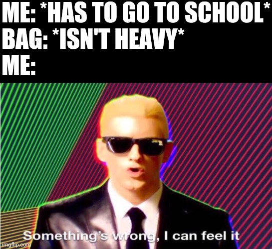 Something’s wrong | ME: *HAS TO GO TO SCHOOL*
BAG: *ISN'T HEAVY*
ME: | image tagged in something s wrong | made w/ Imgflip meme maker