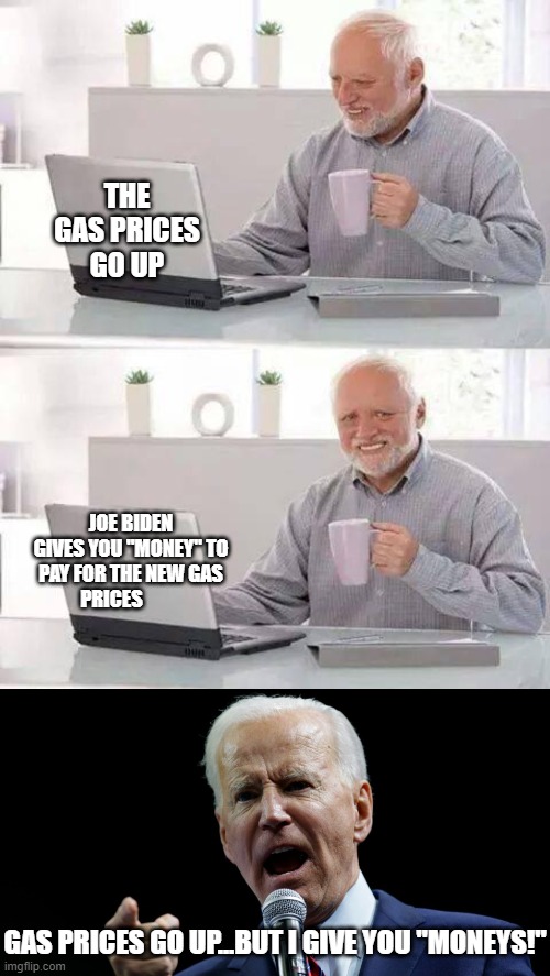 THE GAS PRICES GO UP; JOE BIDEN GIVES YOU "MONEY" TO PAY FOR THE NEW GAS PRICES; GAS PRICES GO UP...BUT I GIVE YOU "MONEYS!" | image tagged in memes,hide the pain harold,joe biden | made w/ Imgflip meme maker