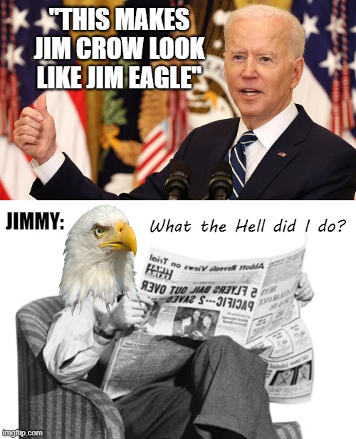 Leave Jimmy out of this! | "THIS MAKES JIM CROW LOOK LIKE JIM EAGLE"; What the Hell did I do? JIMMY: | image tagged in memes,biden,jim crow,eagle,jimmy | made w/ Imgflip meme maker