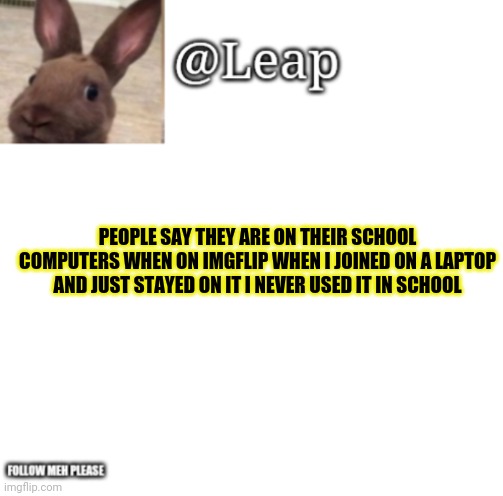 Crazy | PEOPLE SAY THEY ARE ON THEIR SCHOOL COMPUTERS WHEN ON IMGFLIP WHEN I JOINED ON A LAPTOP AND JUST STAYED ON IT I NEVER USED IT IN SCHOOL | image tagged in leaps template | made w/ Imgflip meme maker