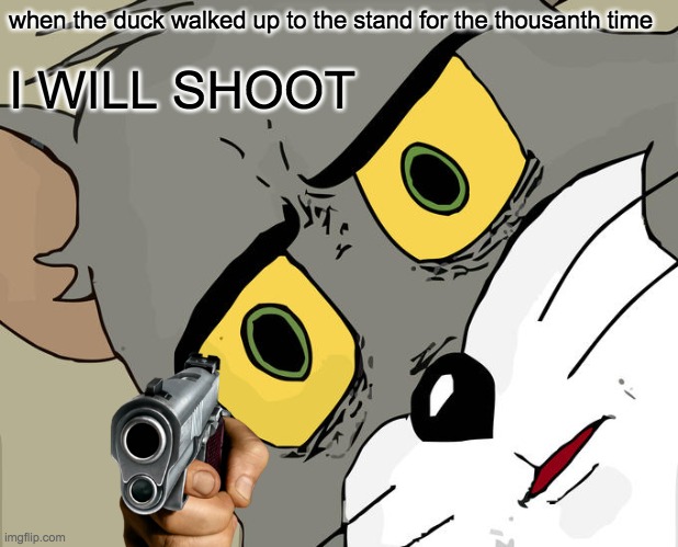 Unsettled Tom Meme | when the duck walked up to the stand for the thousanth time; I WILL SHOOT | image tagged in memes,unsettled tom | made w/ Imgflip meme maker