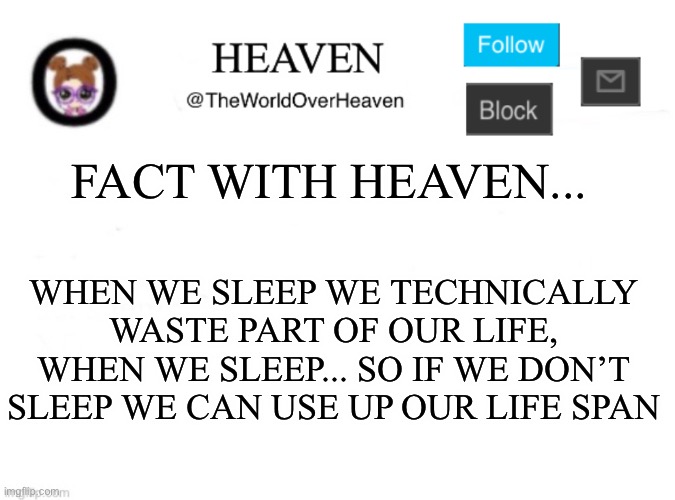 My First Fun Fact Game :D | FACT WITH HEAVEN... WHEN WE SLEEP WE TECHNICALLY WASTE PART OF OUR LIFE, WHEN WE SLEEP... SO IF WE DON’T SLEEP WE CAN USE UP OUR LIFE SPAN | image tagged in heaven template | made w/ Imgflip meme maker