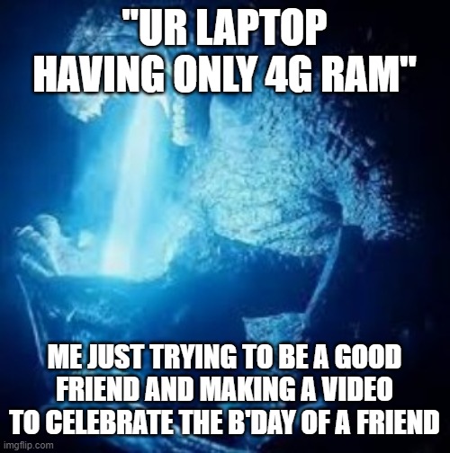 WHY MAN!? | "UR LAPTOP HAVING ONLY 4G RAM"; ME JUST TRYING TO BE A GOOD FRIEND AND MAKING A VIDEO TO CELEBRATE THE B'DAY OF A FRIEND | image tagged in godzilla vs female m u t o | made w/ Imgflip meme maker