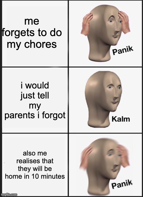 Panik Kalm Panik Meme | me forgets to do my chores; i would just tell my parents i forgot; also me realises that they will be home in 10 minutes | image tagged in memes,panik kalm panik | made w/ Imgflip meme maker