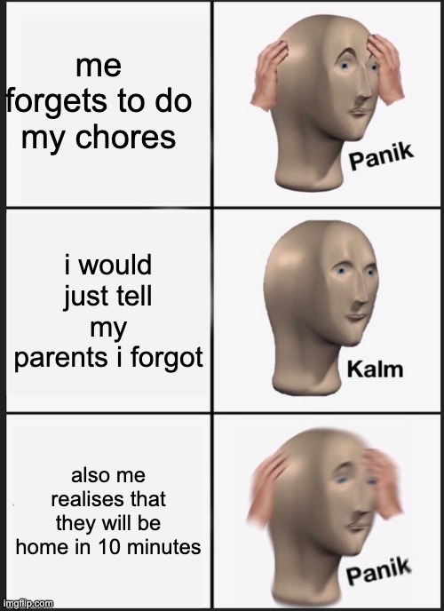 Panik Kalm Panik | me forgets to do my chores; i would just tell my parents i forgot; also me realises that they will be home in 10 minutes | image tagged in memes,panik kalm panik | made w/ Imgflip meme maker